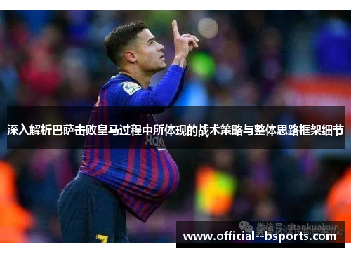 深入解析巴萨击败皇马过程中所体现的战术策略与整体思路框架细节
