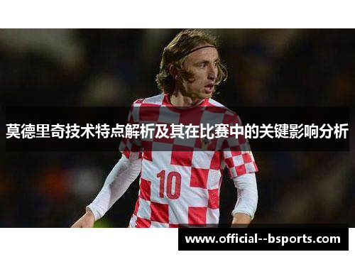 莫德里奇技术特点解析及其在比赛中的关键影响分析