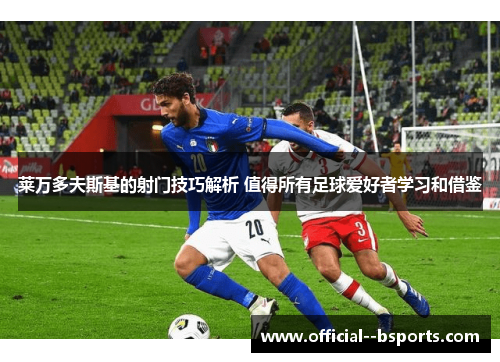 莱万多夫斯基的射门技巧解析 值得所有足球爱好者学习和借鉴