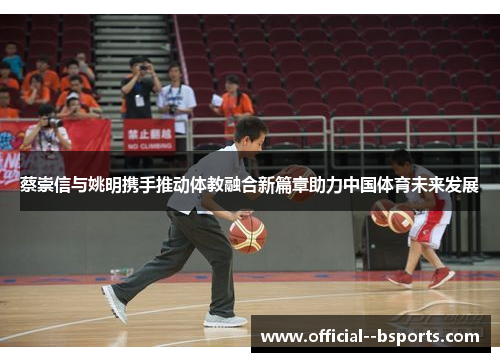 蔡崇信与姚明携手推动体教融合新篇章助力中国体育未来发展