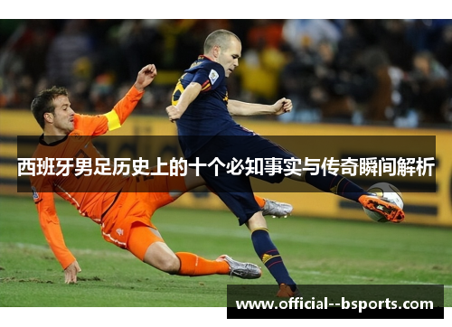 西班牙男足历史上的十个必知事实与传奇瞬间解析