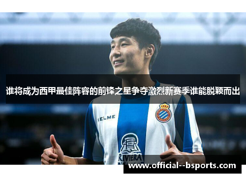 谁将成为西甲最佳阵容的前锋之星争夺激烈新赛季谁能脱颖而出