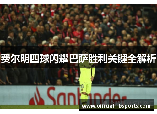 费尔明四球闪耀巴萨胜利关键全解析