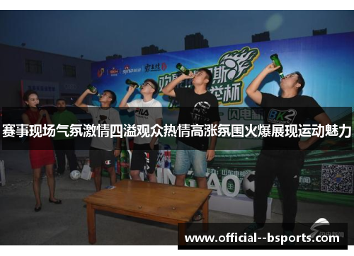 赛事现场气氛激情四溢观众热情高涨氛围火爆展现运动魅力
