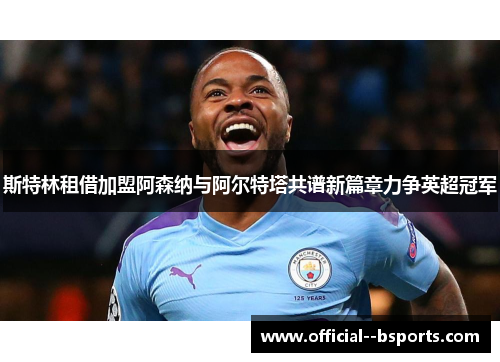 斯特林租借加盟阿森纳与阿尔特塔共谱新篇章力争英超冠军